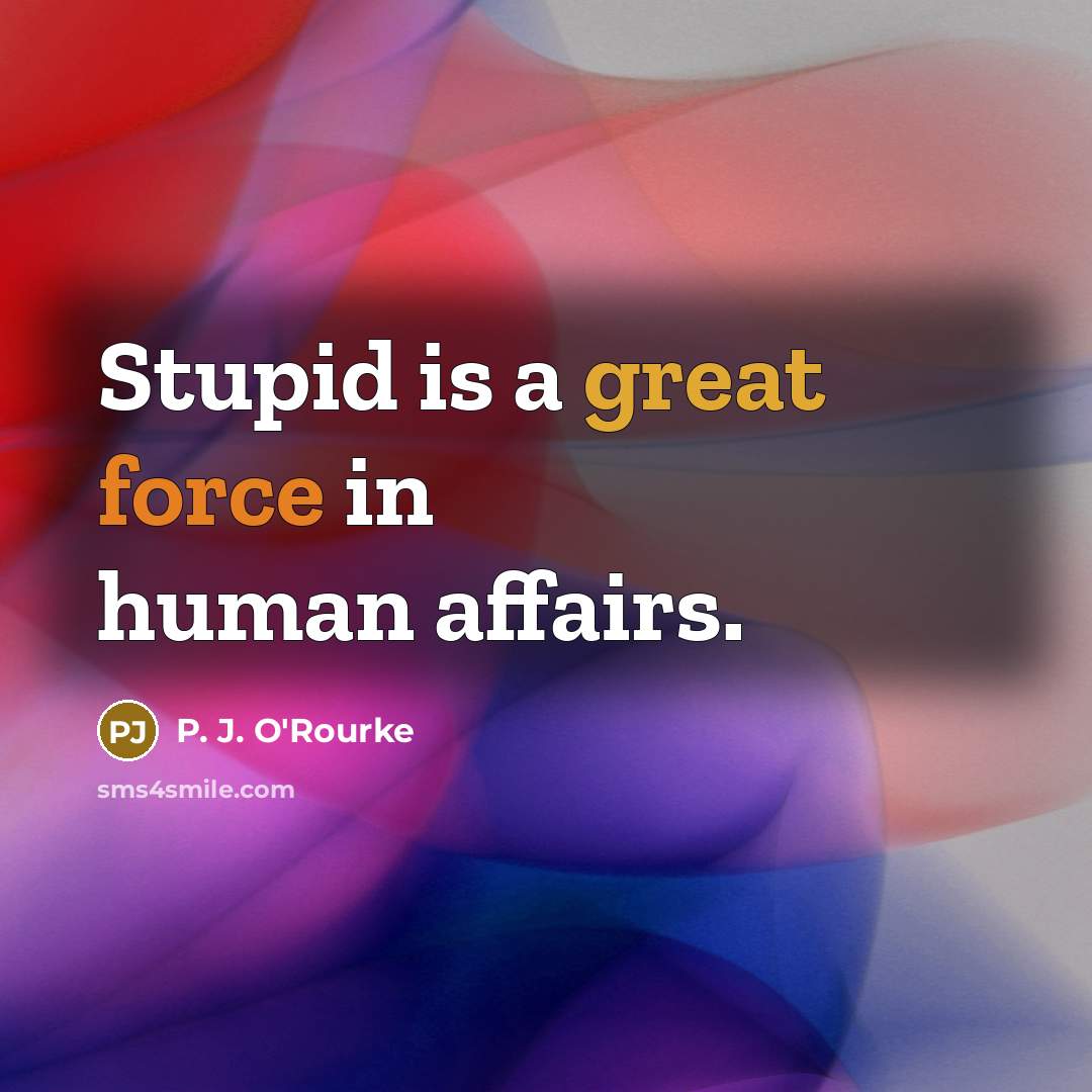 “Stupid is a great force in human affairs.…” quote by P. J. O'Rourke