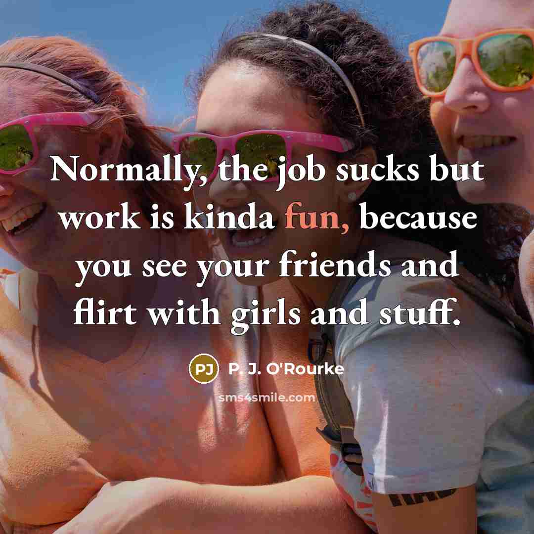 “Normally, the job sucks but work is kinda fun, because…” quote by P. J. O'Rourke