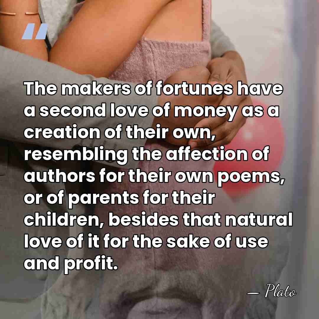The makers of fortunes have a second love of money as a&hellip; - Plato