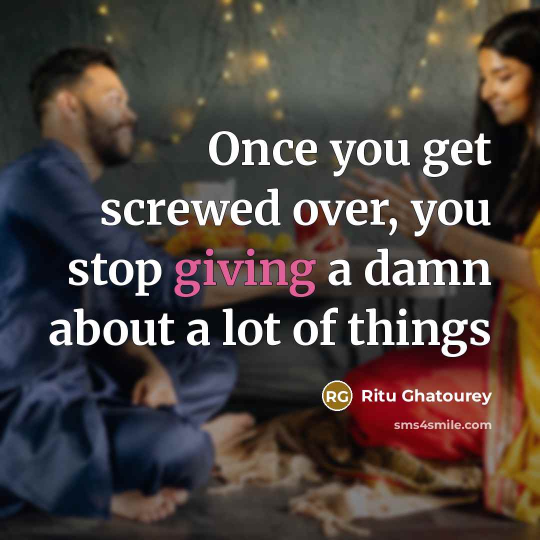 “Once you get screwed over, you stop giving a damn…” quote by Ritu Ghatourey