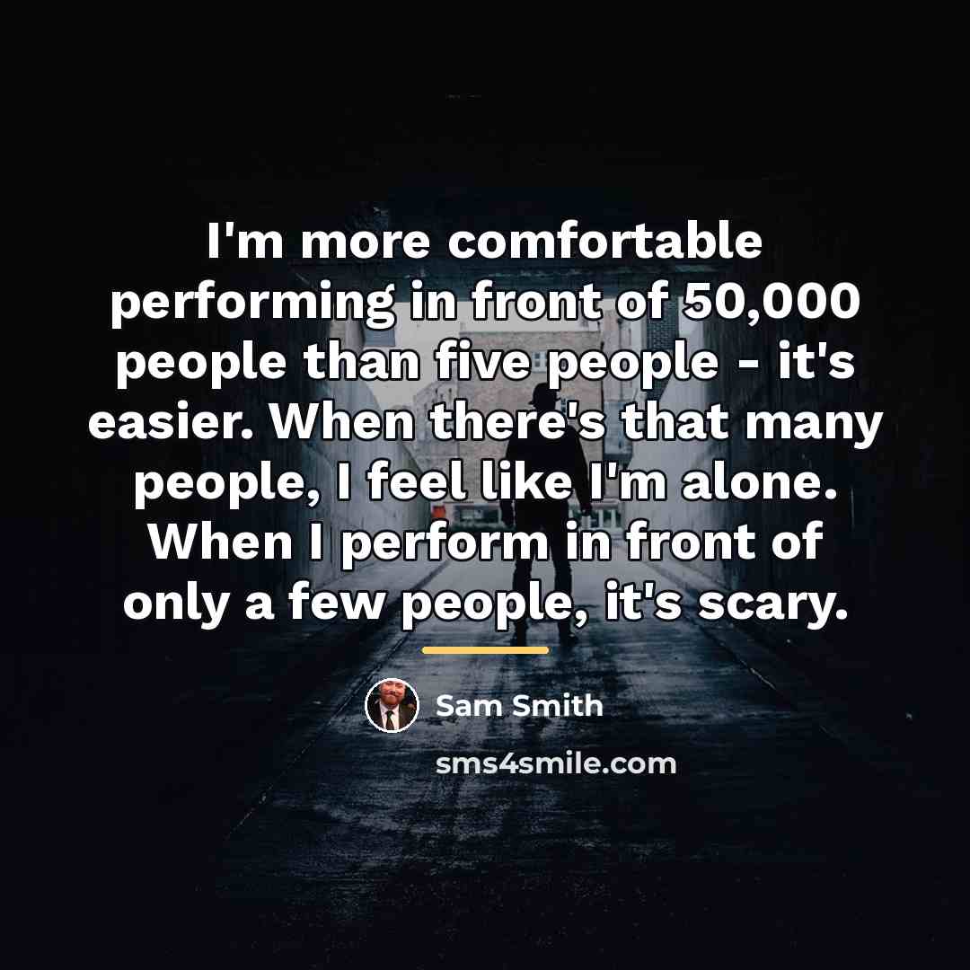 “I'm more comfortable performing in front of 50,000 people than…” quote by Sam Smith