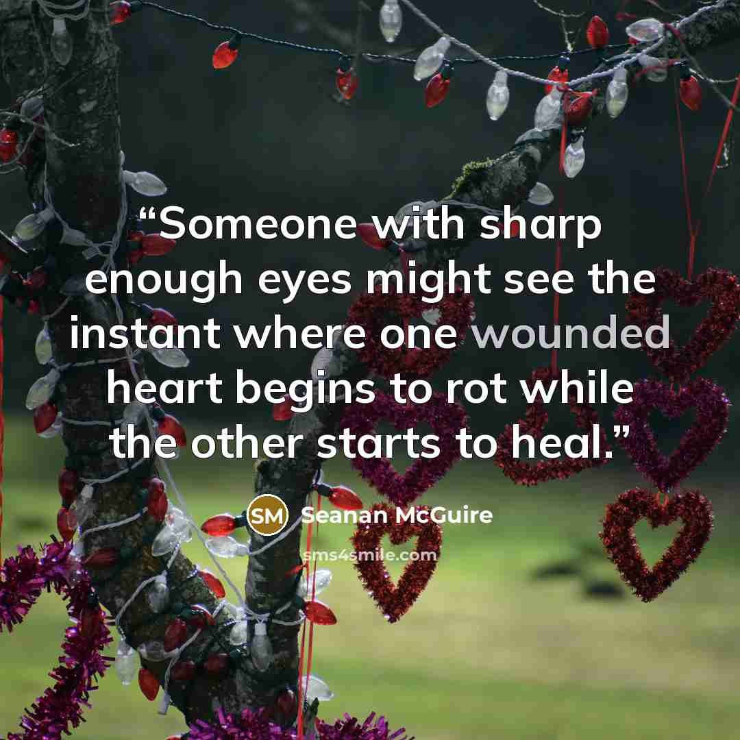 “Someone with sharp enough eyes might see the instant where one wounded heart begins to rot while the other starts to heal.” quote by Seanan McGuire
