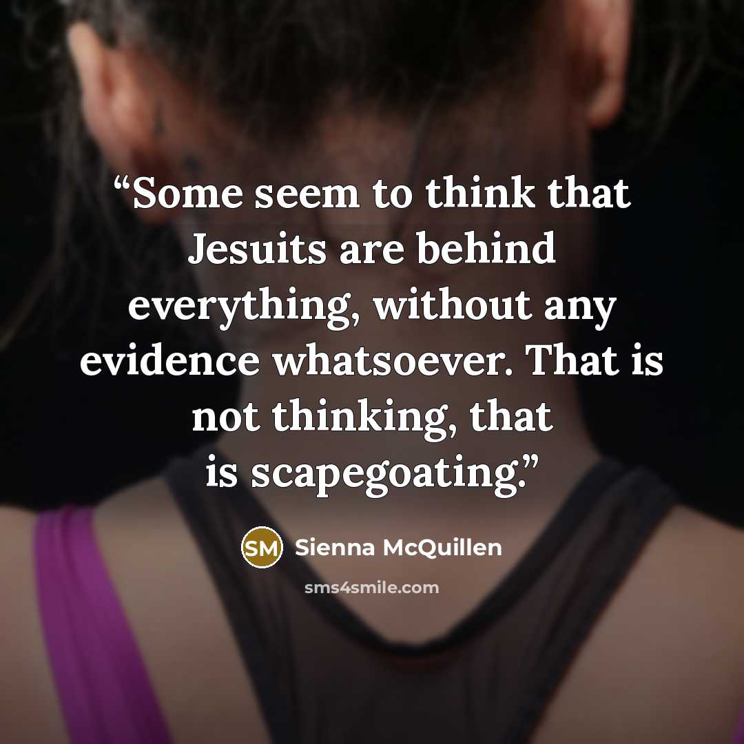 “Some seem to think that Jesuits are behind everything, without any evidence whatsoever. That is not thinking, that is scapegoating.” quote by Sienna McQuillen
