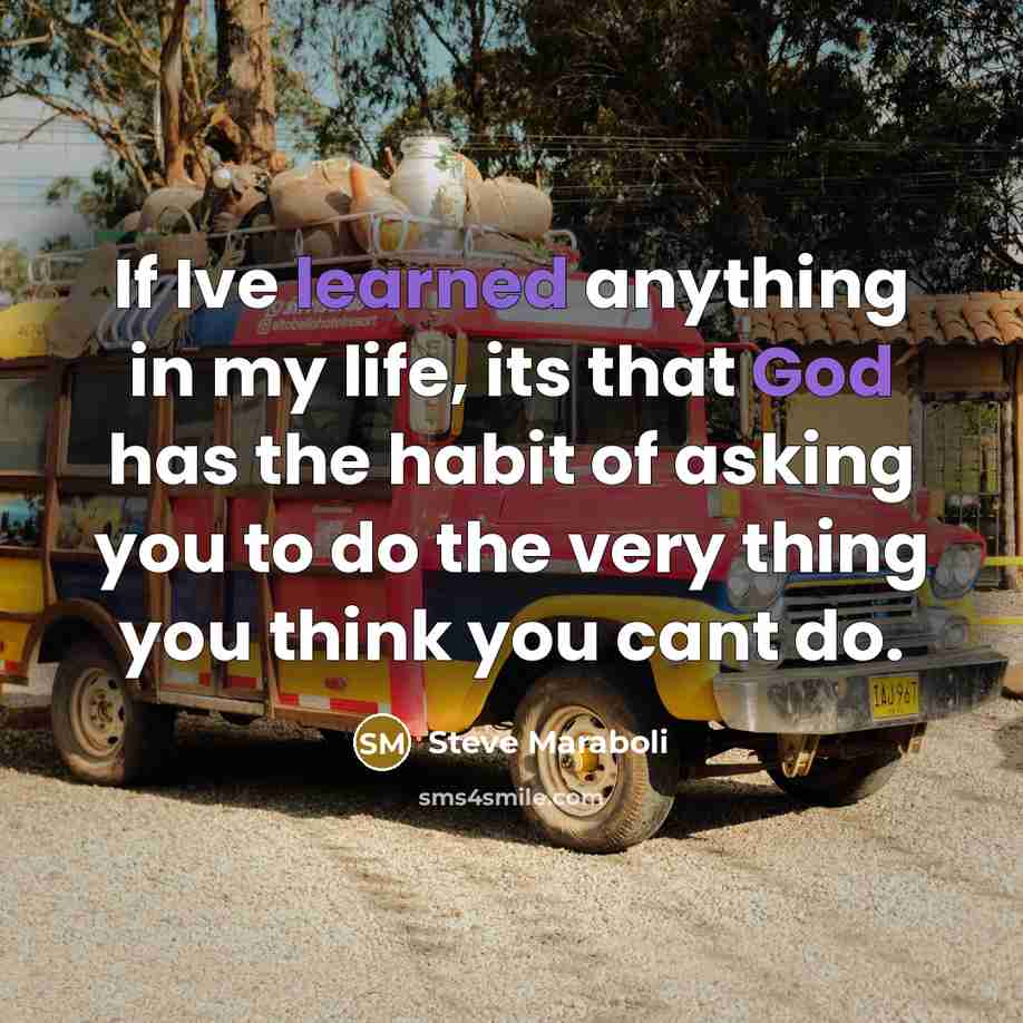 “If Ive learned anything in my life, its that God has the habit of asking you to do the very thing you think you cant do.” quote by Steve Maraboli