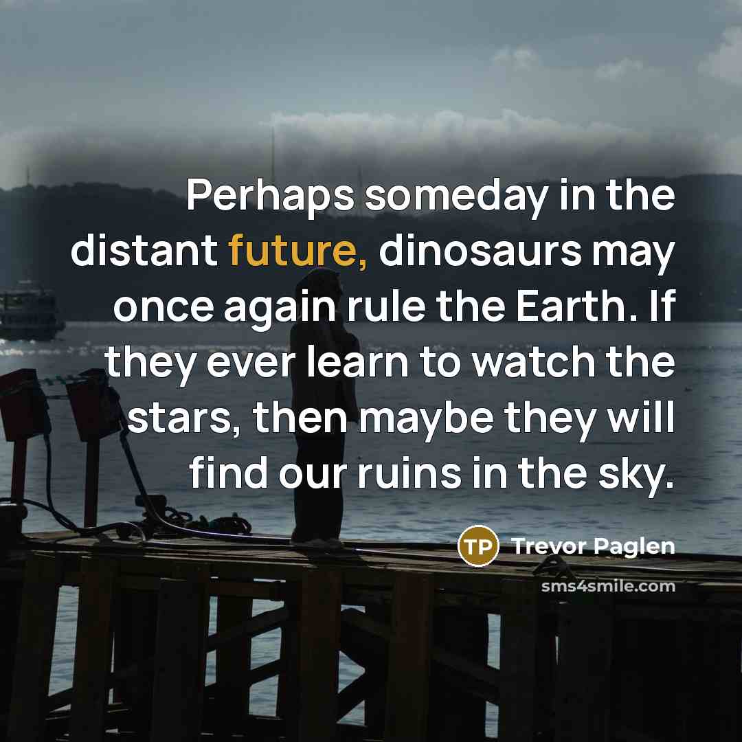 “Perhaps someday in the distant future, dinosaurs may once again…” quote by Trevor Paglen