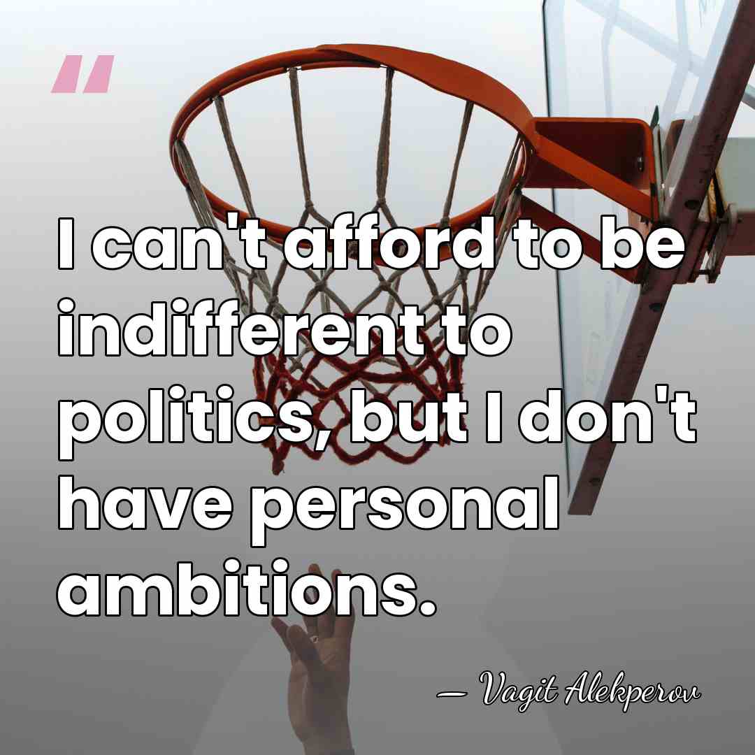 I can't afford to be indifferent to politics, but I don't have&hellip; - Vagit Alekperov