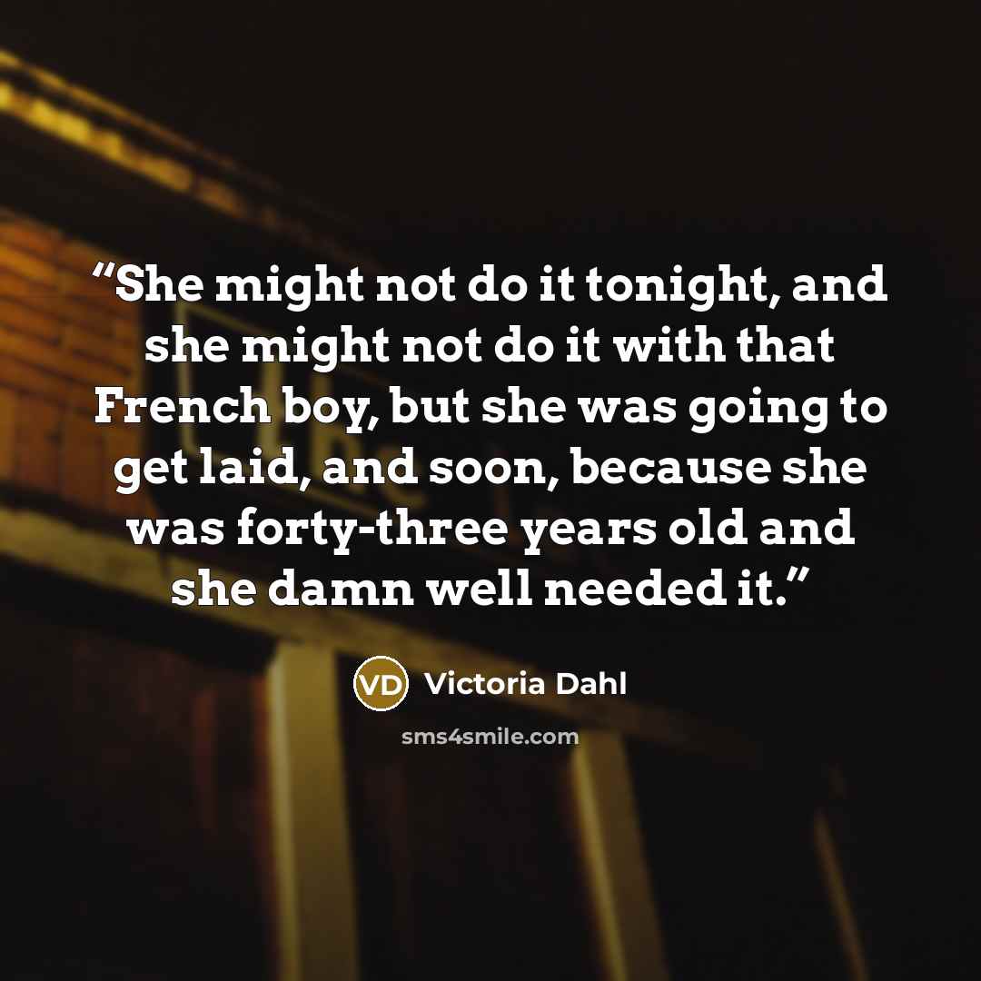 “She might not do it tonight, and she might not do it with that French boy, but she was going to get laid, and soon, because she was forty-three years old and she damn well needed it.” quote by Victoria Dahl