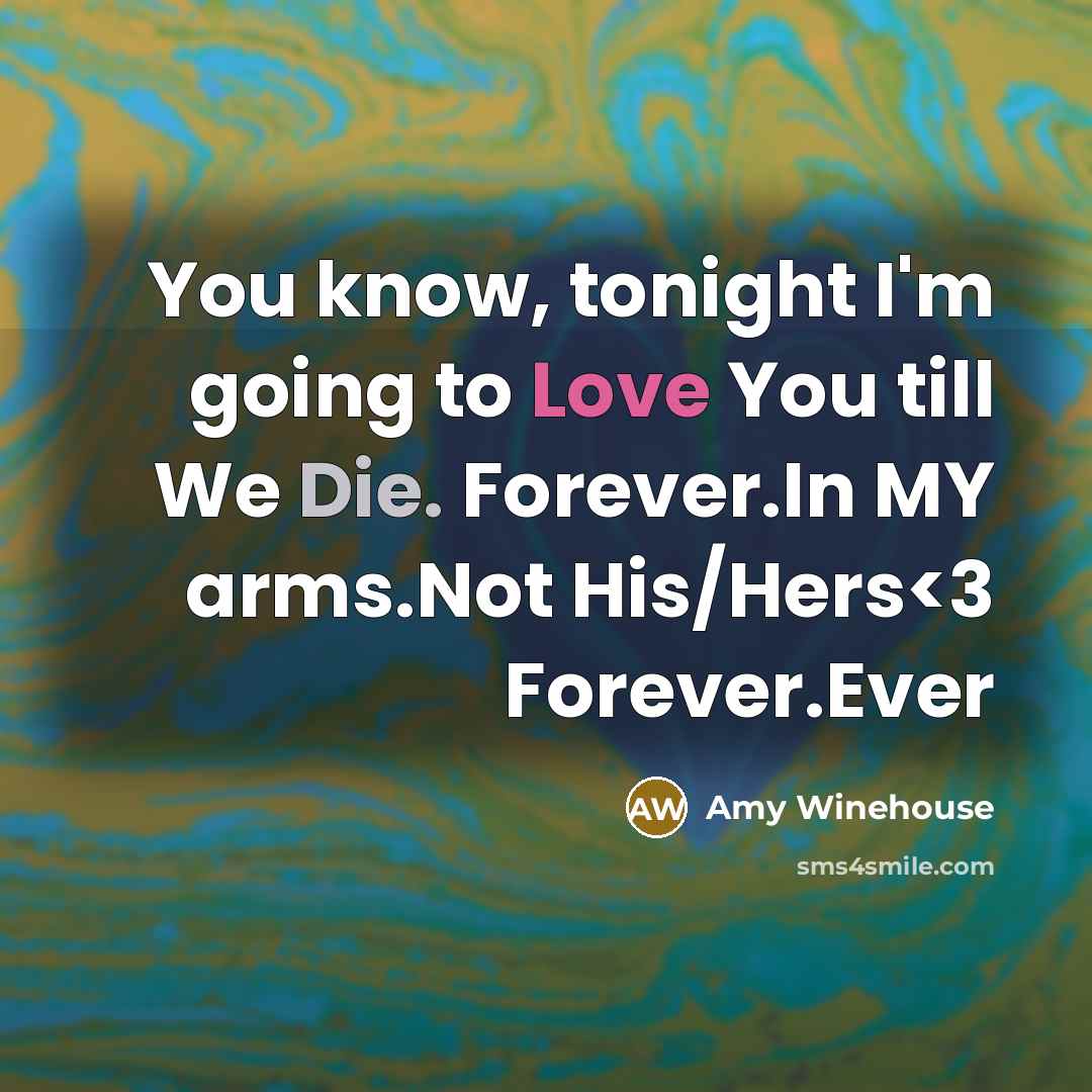 “You know, tonight I'm going to Love You till We Die. Forever.In MY arms.Not His/Hers” quote by Amy Winehouse