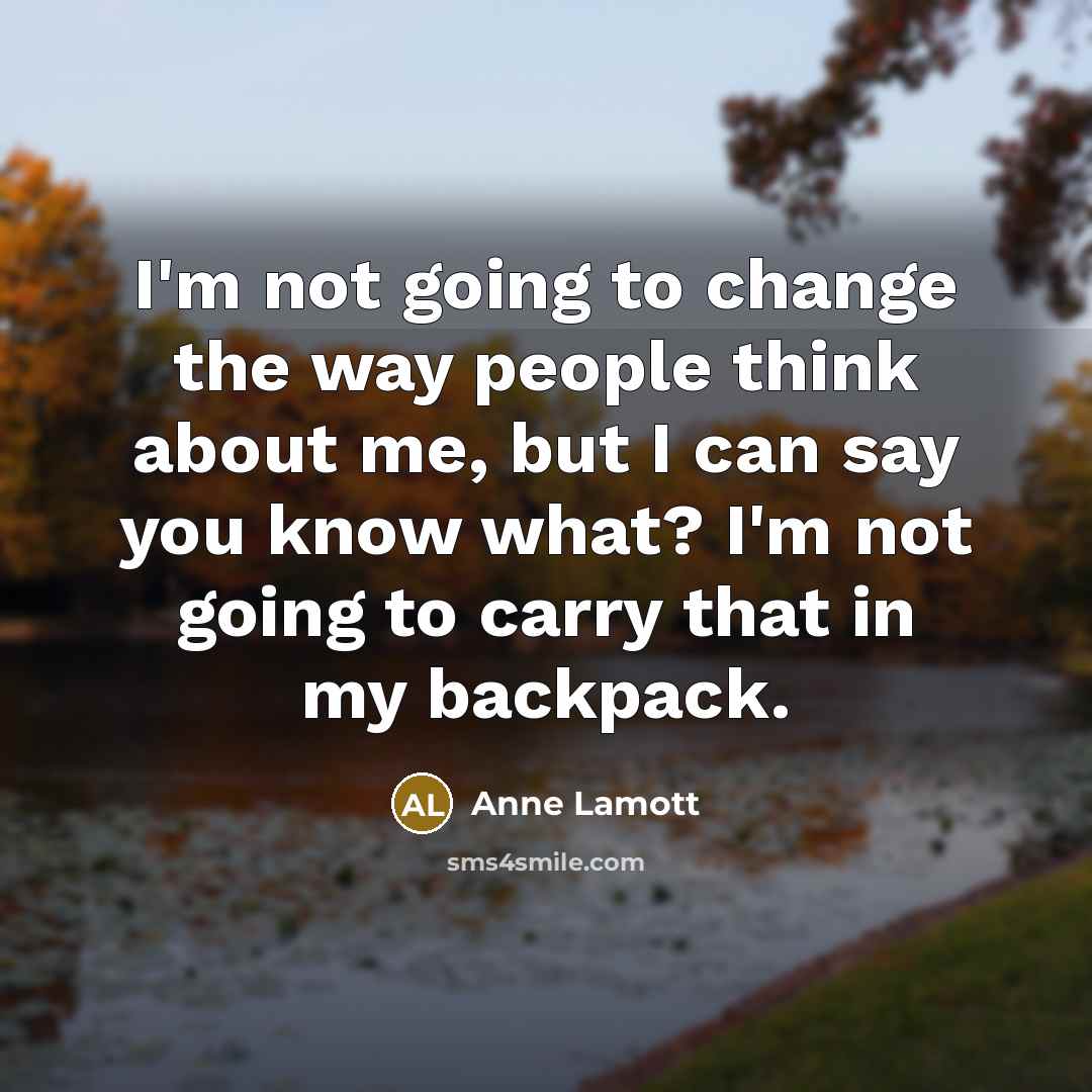 “I'm not going to change the way people think about me, but I can say you know what? I'm not going to carry that in my backpack.” quote by Anne Lamott