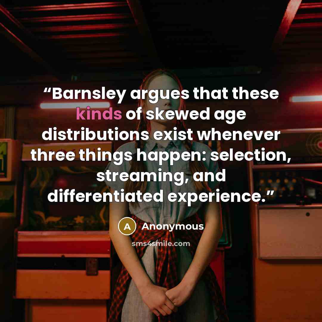 “Barnsley argues that these kinds of skewed age distributions exist whenever three things happen: selection, streaming, and differentiated experience.” quote by Anonymous