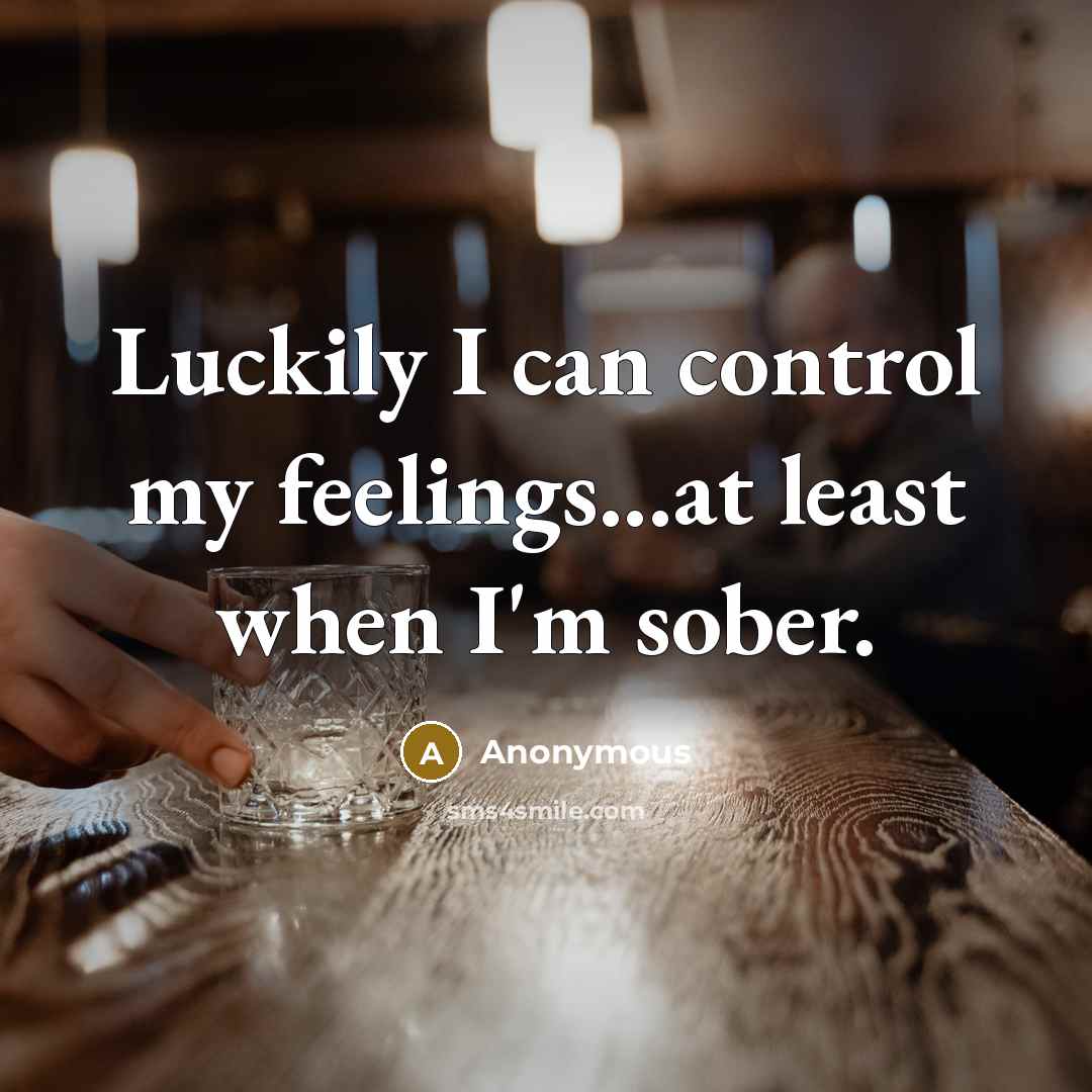 “Luckily I can control my feelings...at least when I'm sober.” quote by Anonymous