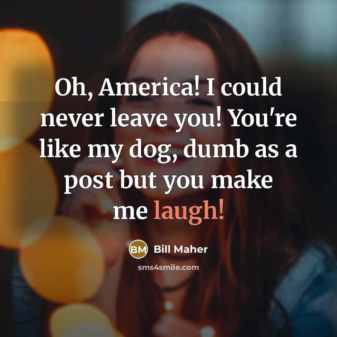 “Oh, America! I could never leave you! You're like my…” quote by Bill Maher