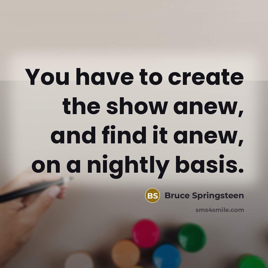 “You have to create the show anew, and find it…” quote by Bruce Springsteen
