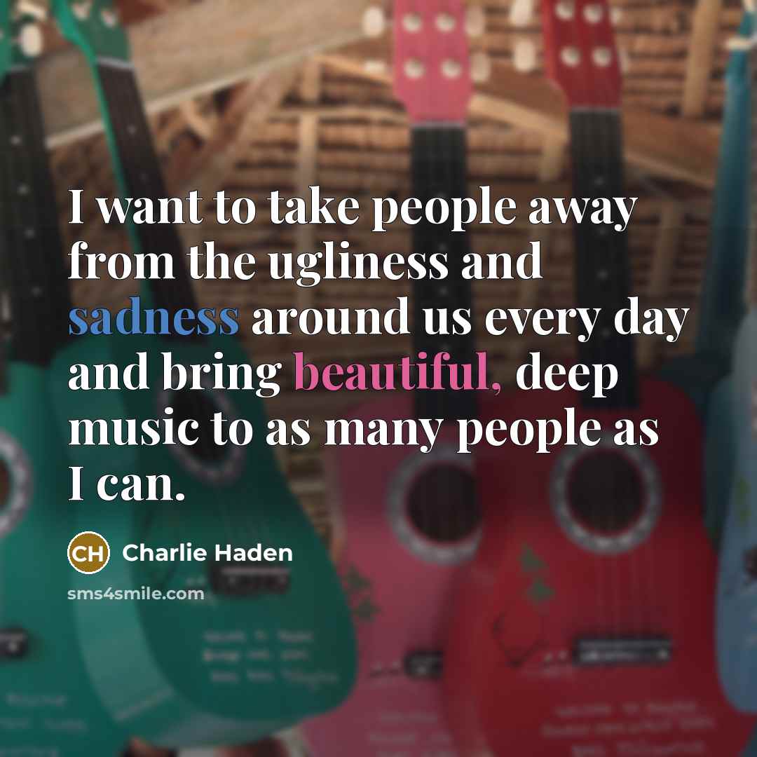 “I want to take people away from the ugliness and…” quote by Charlie Haden
