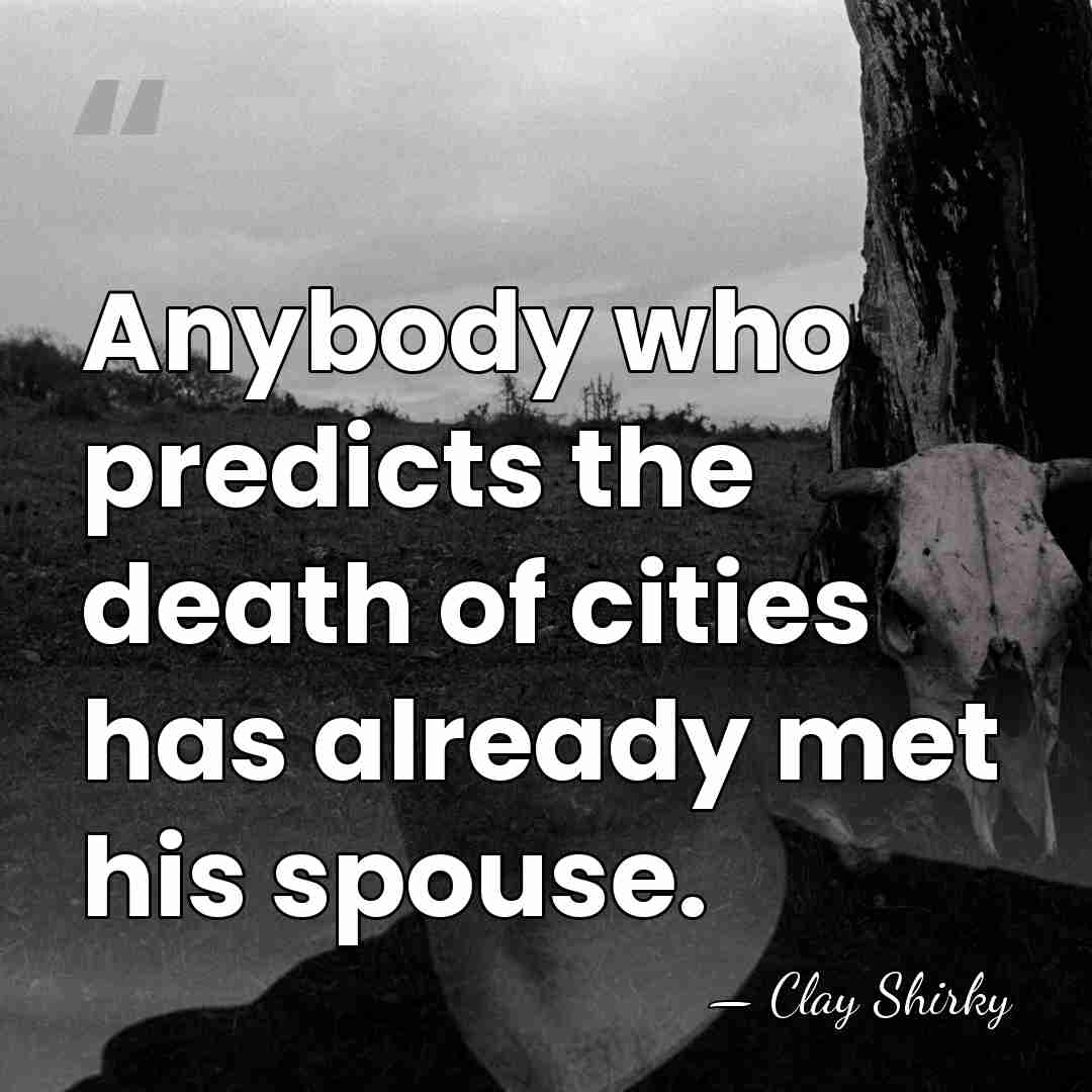 Anybody who predicts the death of cities has already met his spouse. - Clay Shirky