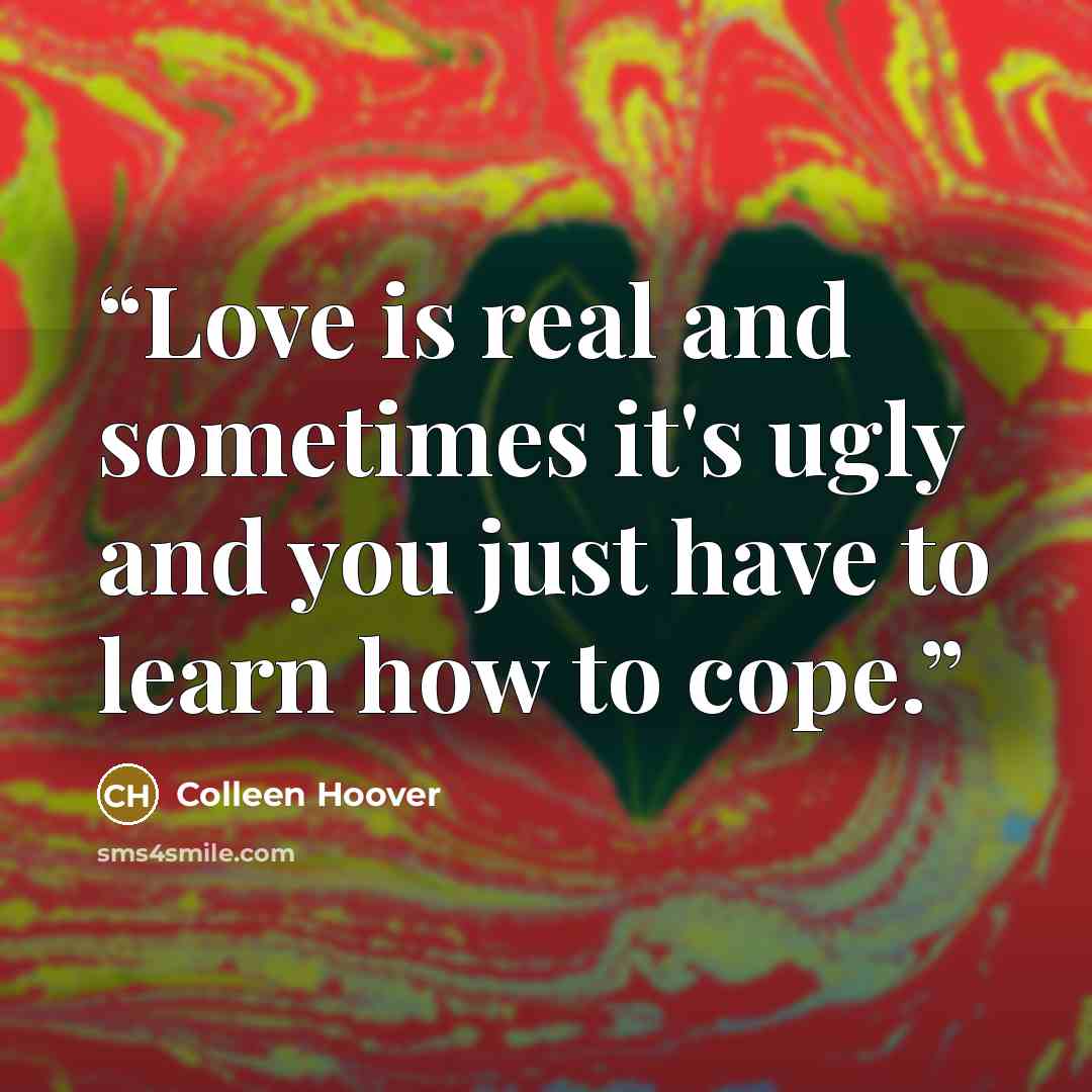 “Love is real and sometimes it's ugly and you just have to learn how to cope.” quote by Colleen Hoover