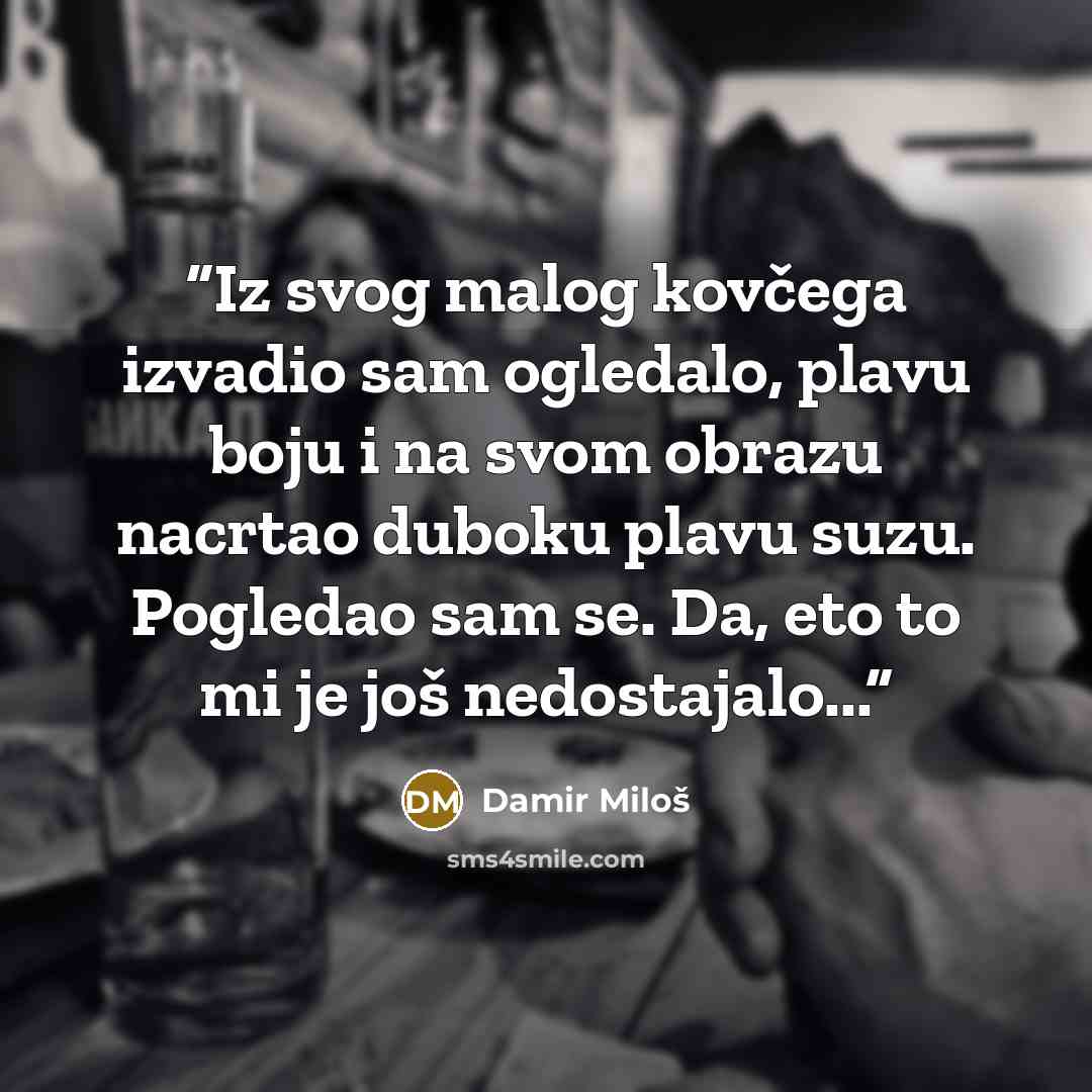“Iz svog malog kovčega izvadio sam ogledalo, plavu boju i na svom obrazu nacrtao duboku plavu suzu. Pogledao sam se. Da, eto to mi je još nedostajalo...” quote by Damir Miloš