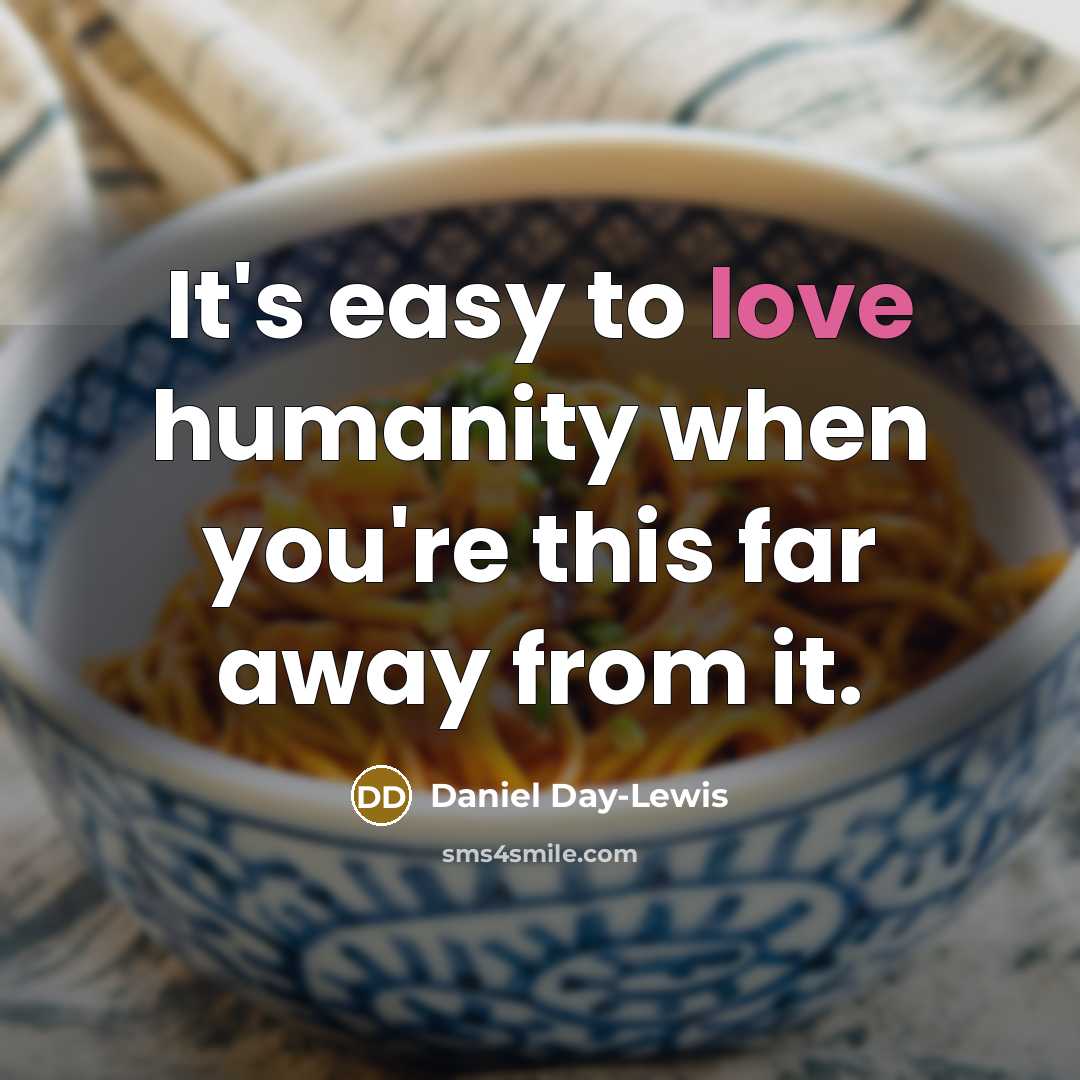 “It's easy to love humanity when you're this far away…” quote by Daniel Day-Lewis