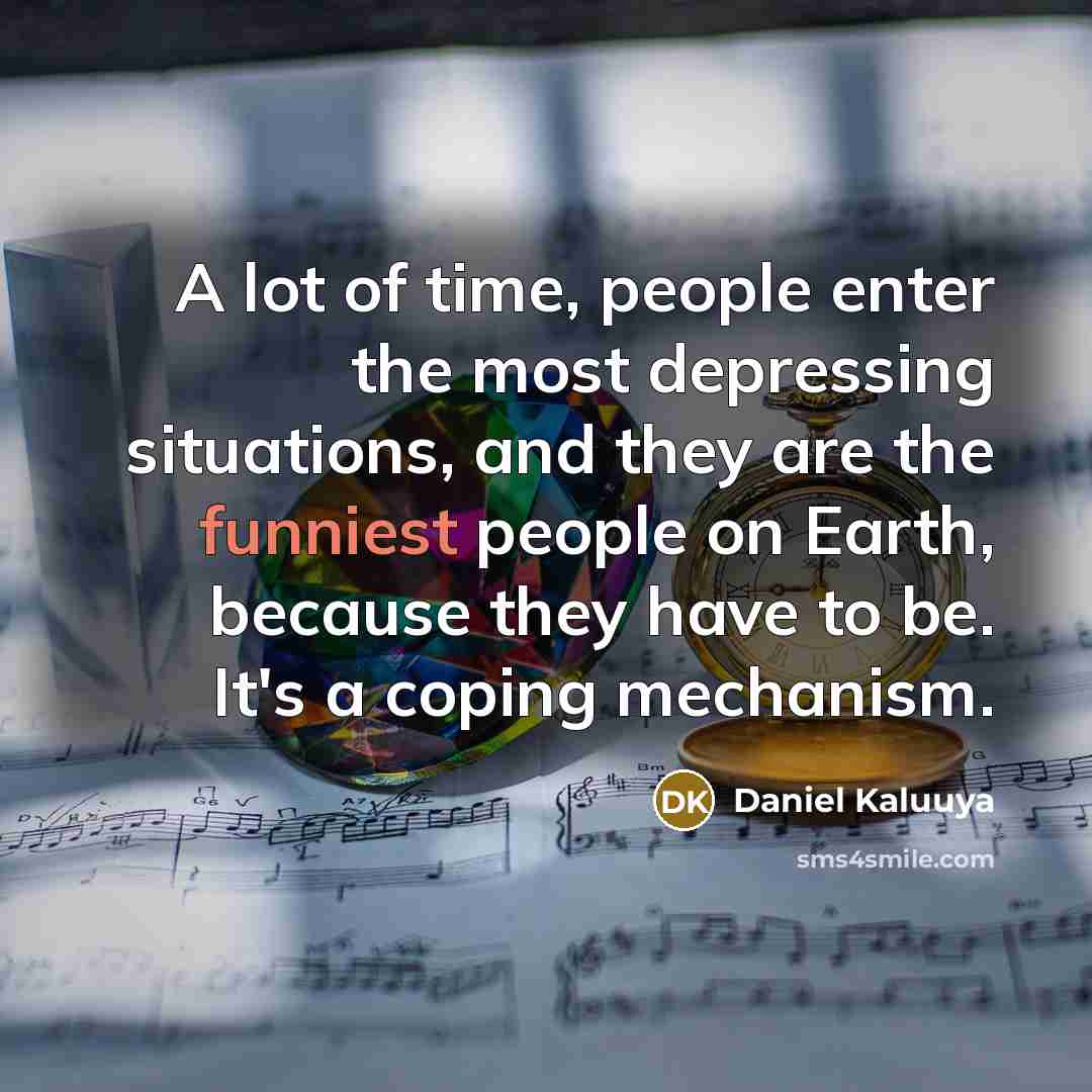 “A lot of time, people enter the most depressing situations, and they are the funniest people on Earth, because they have to be. It's a coping mechanism.” quote by Daniel Kaluuya