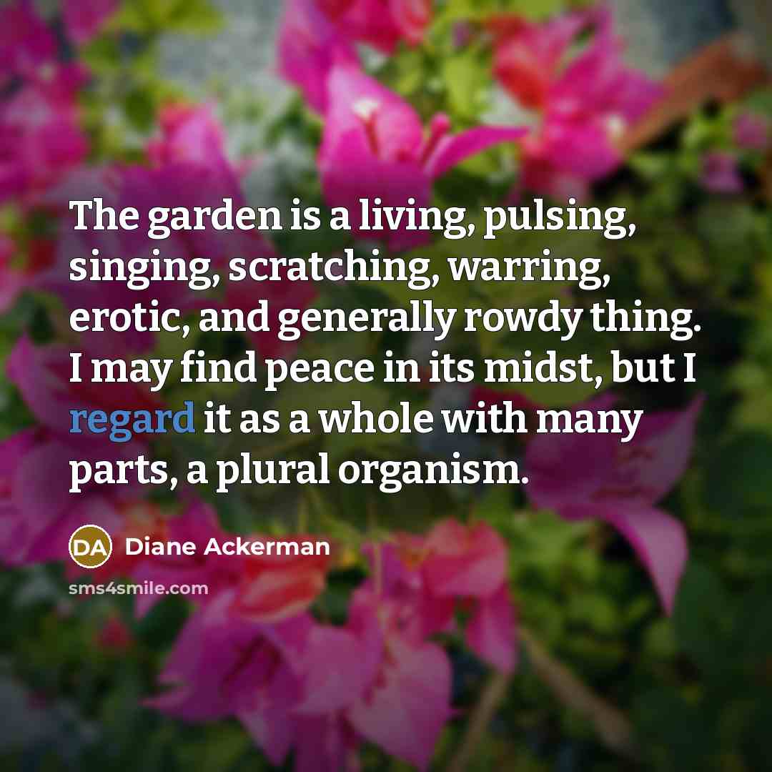 “The garden is a living, pulsing, singing, scratching, warring, erotic,…” quote by Diane Ackerman