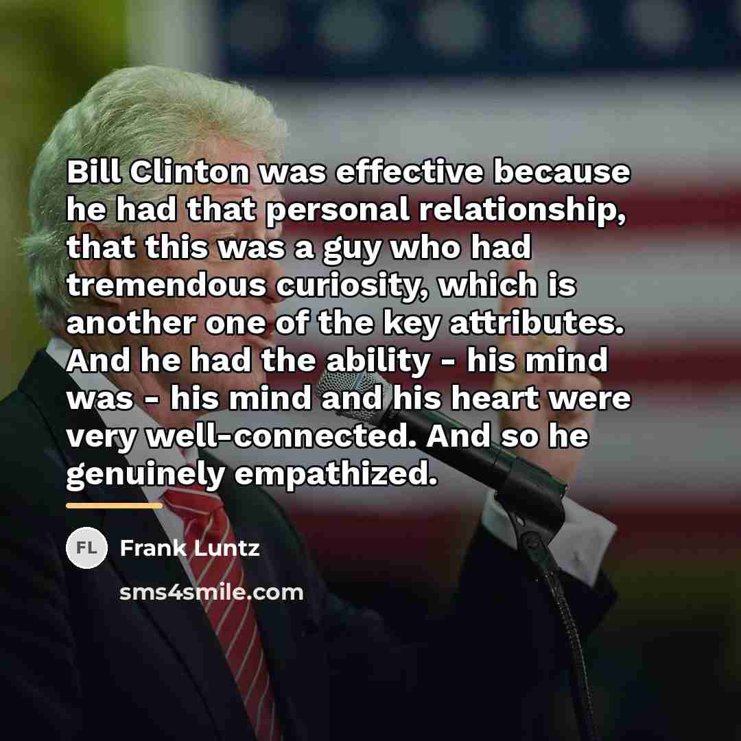 “Bill Clinton was effective because he had that personal relationship,…” quote by Frank Luntz
