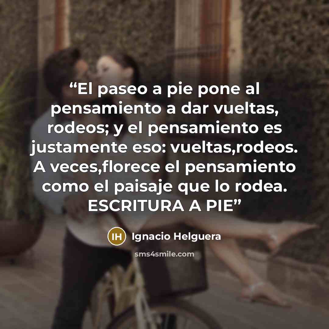“El paseo a pie pone al pensamiento a dar vueltas, rodeos; y el pensamiento es justamente eso: vueltas,rodeos. A veces,florece el pensamiento como el paisaje que lo rodea. ESCRITURA A PIE” quote by Ignacio Helguera