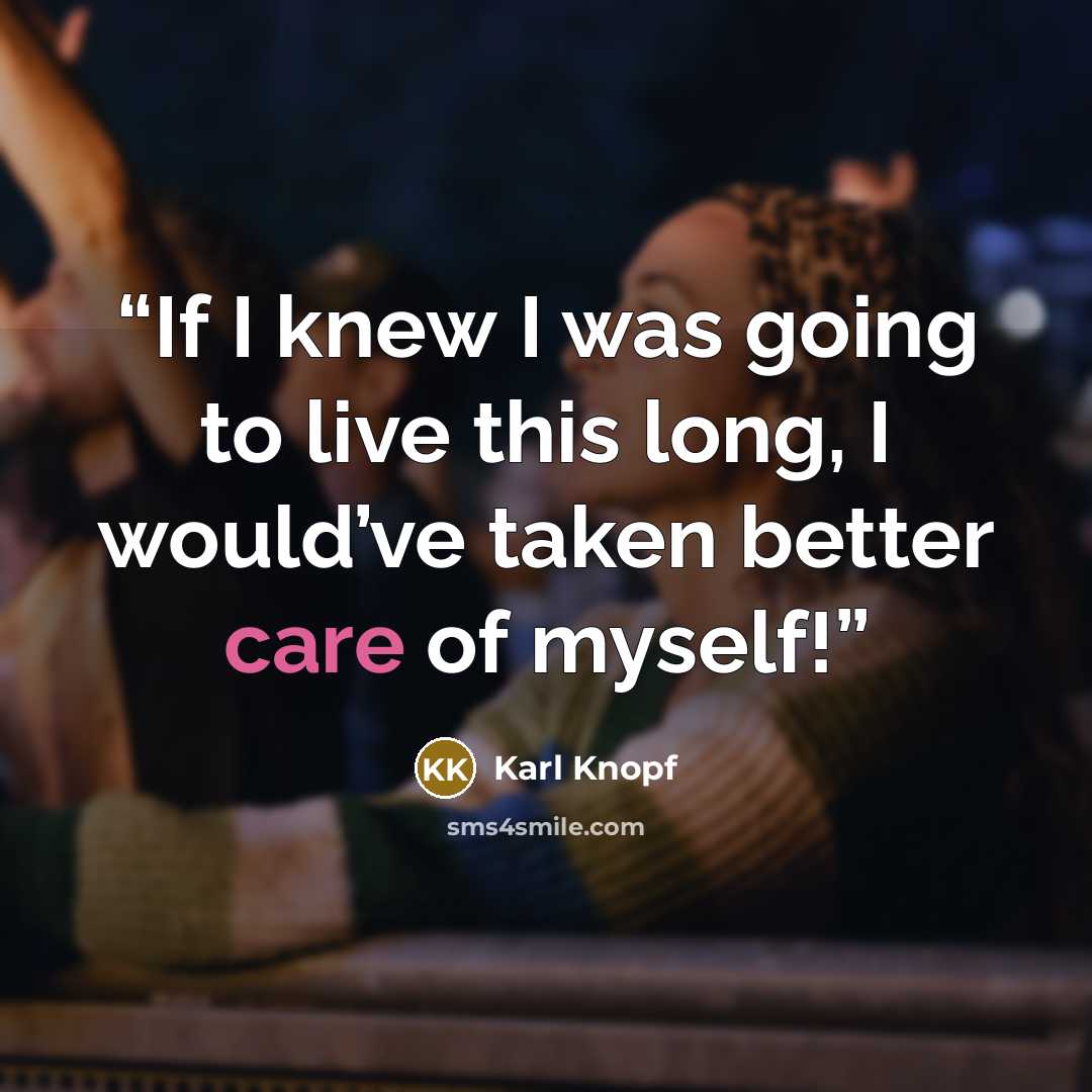 “If I knew I was going to live this long, I would’ve taken better care of myself!” quote by Karl Knopf