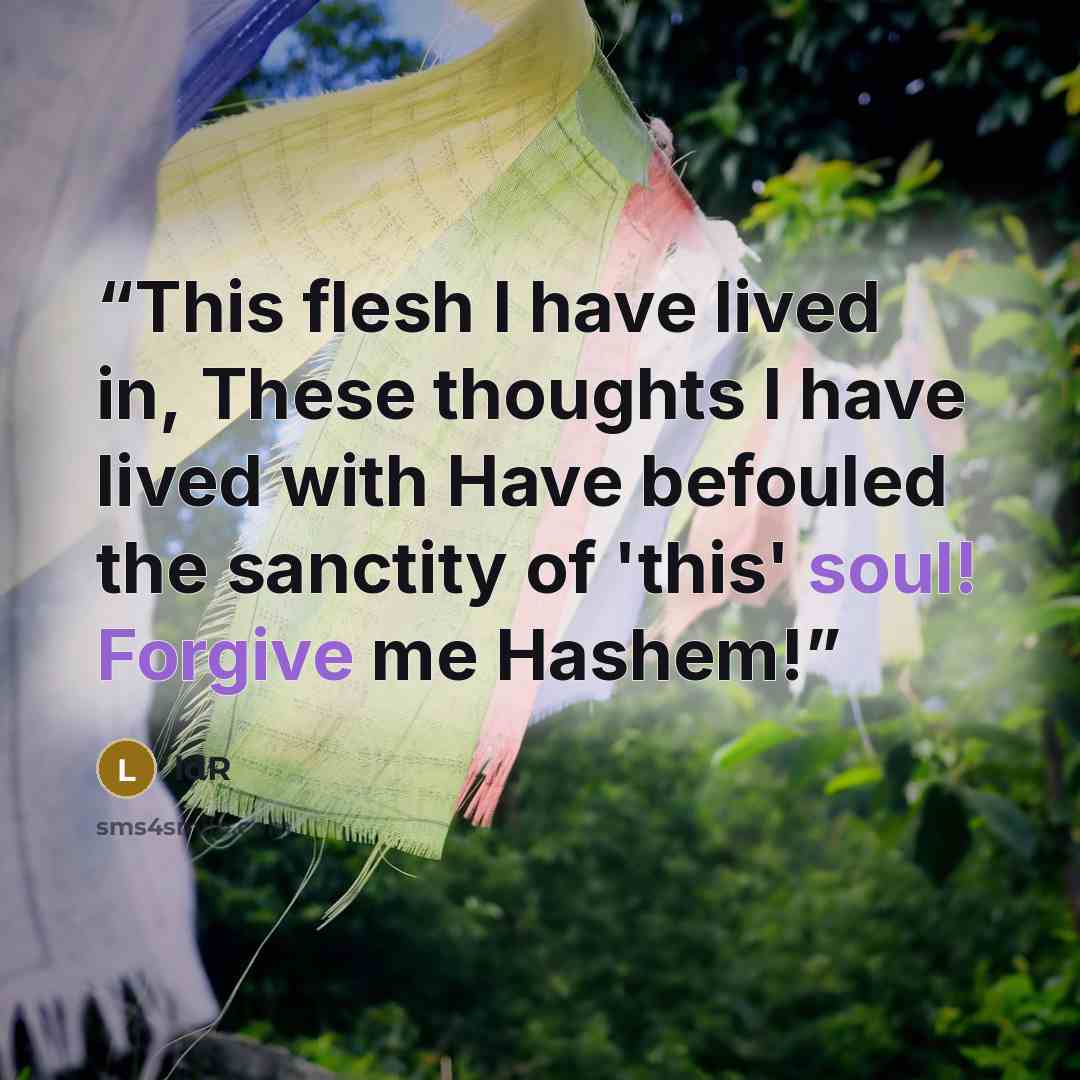 “This flesh I have lived in, These thoughts I have lived with Have befouled the sanctity of 'this' soul! Forgive me Hashem!” quote by ldR