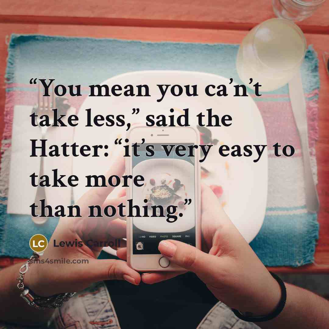 “You mean you ca’n’t take less,” said the Hatter: “it’s very easy to take more than nothing.” quote by Lewis Carroll