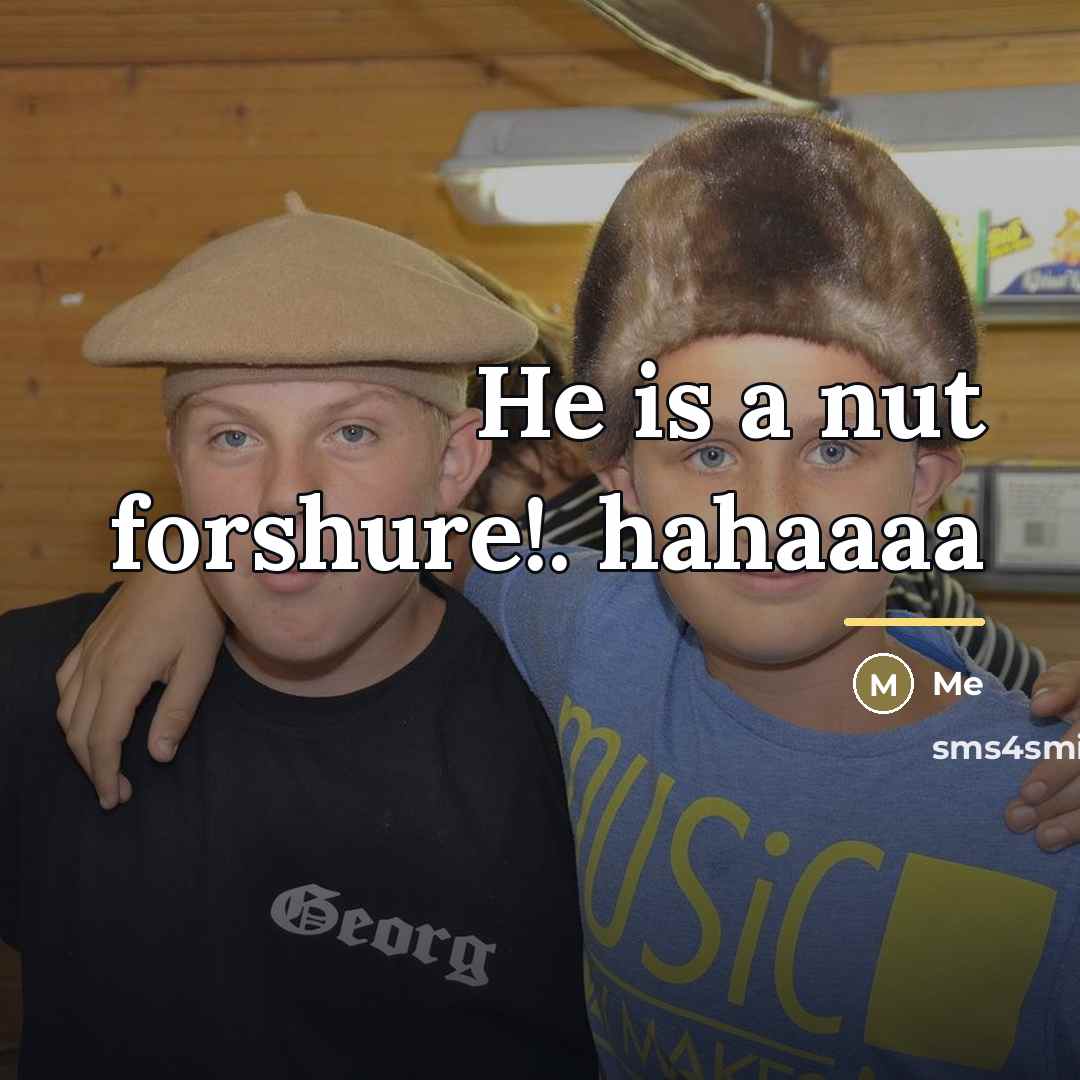 “He is a nut forshure!. hahaaaa…” quote by Me