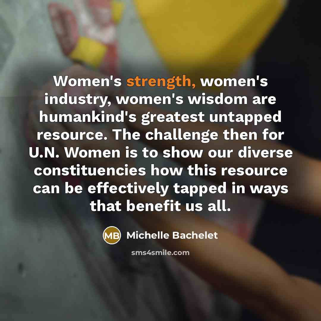 “Women's strength, women's industry, women's wisdom are humankind's greatest untapped…” quote by Michelle Bachelet