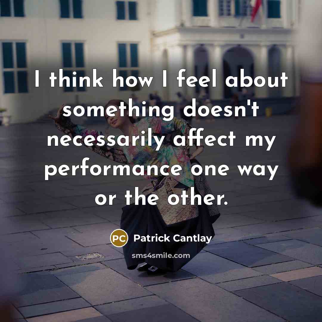 “I think how I feel about something doesn't necessarily affect my performance one way or the other.” quote by Patrick Cantlay