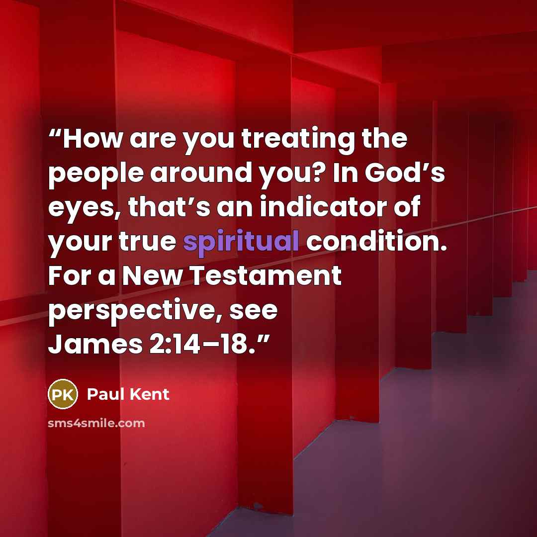 “How are you treating the people around you? In God’s eyes, that’s an indicator of your true spiritual condition. For a New Testament perspective, see James 2:14–18.” quote by Paul Kent
