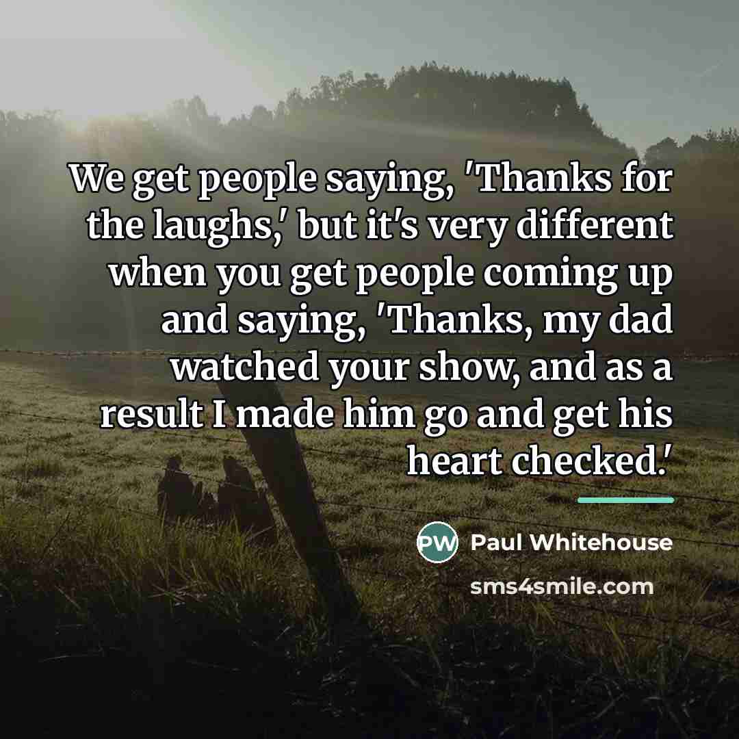 “We get people saying, 'Thanks for the laughs,' but it's…” quote by Paul Whitehouse