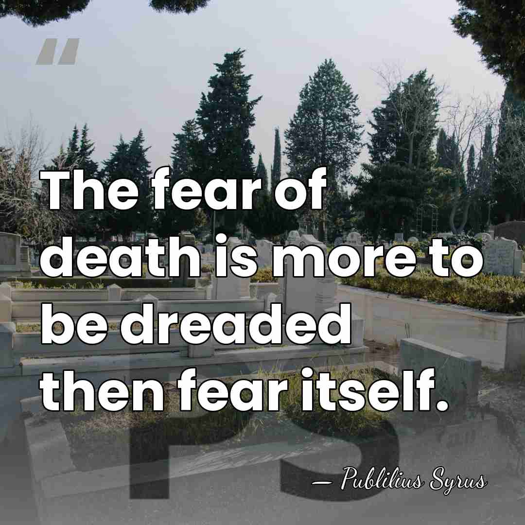 The fear of death is more to be dreaded then fear itself. - Publilius Syrus