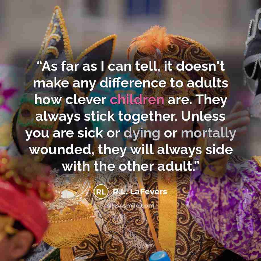 “As far as I can tell, it doesn't make any difference to adults how clever children are. They always stick together. Unless you are sick or dying or mortally wounded, they will always side with the other adult.” quote by R.L. LaFevers
