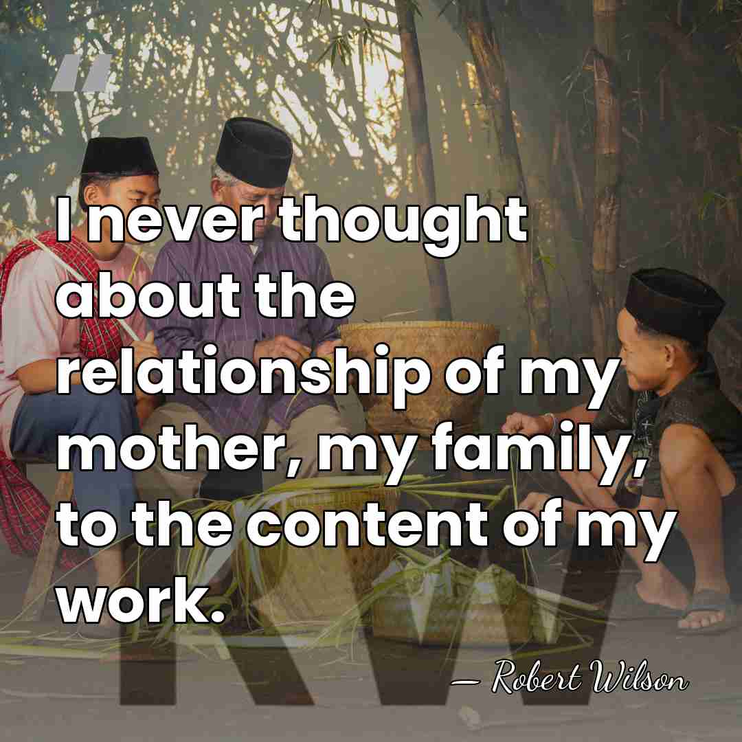 I never thought about the relationship of my mother, my family, to&hellip; - Robert Wilson