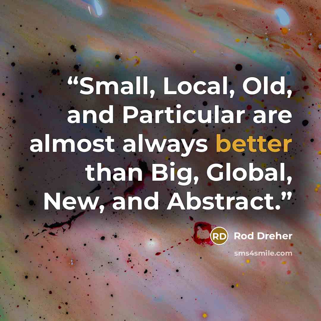 “Small, Local, Old, and Particular are almost always better than Big, Global, New, and Abstract.” quote by Rod Dreher