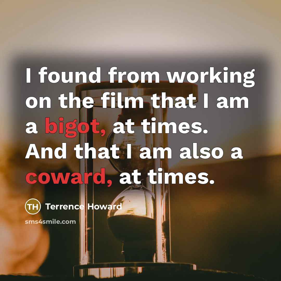 “I found from working on the film that I am a bigot, at times. And that I am also a coward, at times.” quote by Terrence Howard