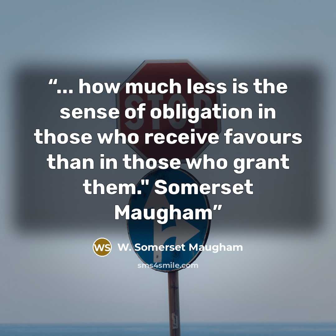 “... how much less is the sense of obligation in those who receive favours than in those who grant them." Somerset Maugham” quote by W. Somerset Maugham