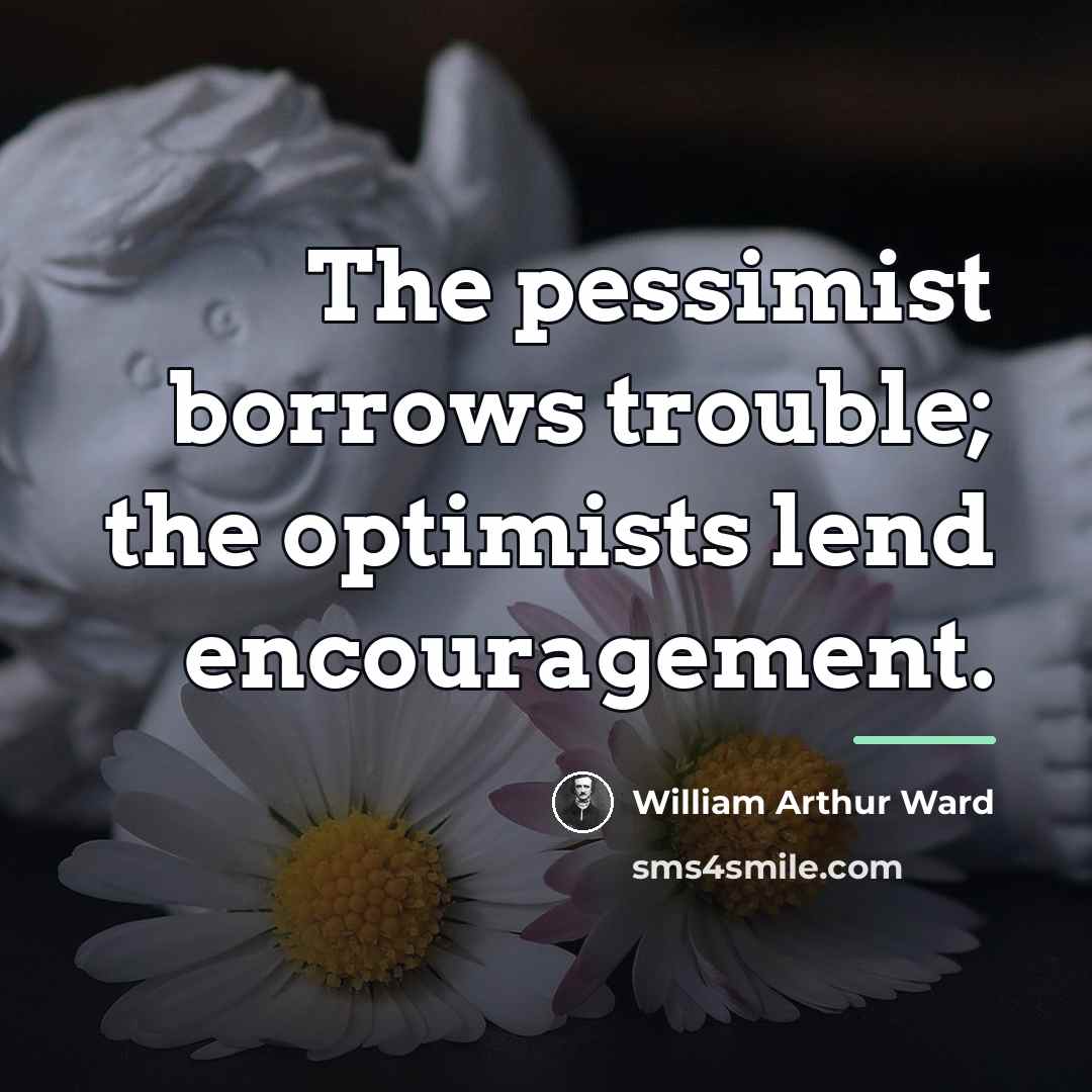 “The pessimist borrows trouble; the optimists lend encouragement.…” quote by William Arthur Ward