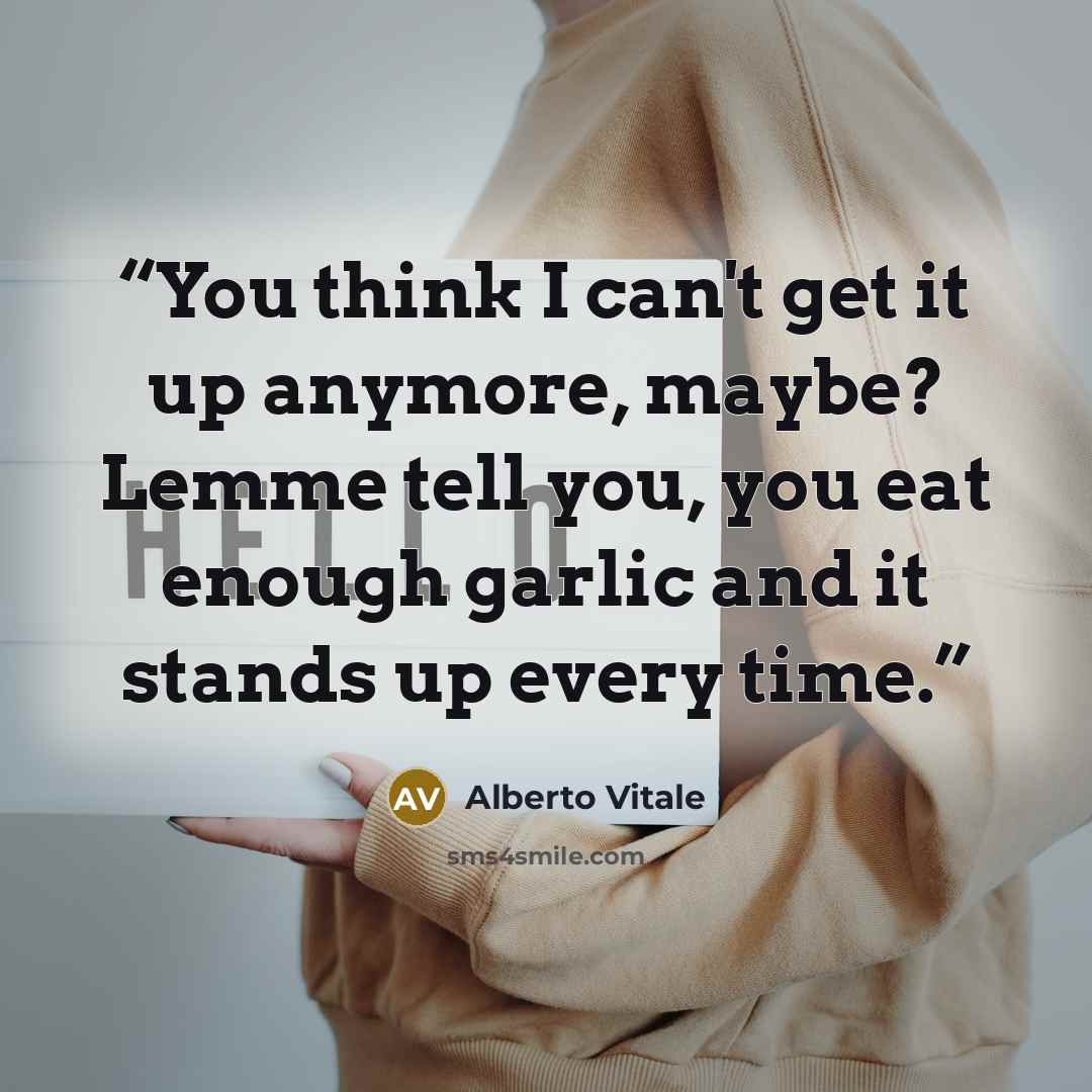 “You think I can't get it up anymore, maybe? Lemme tell you, you eat enough garlic and it stands up every time.” quote by Alberto Vitale