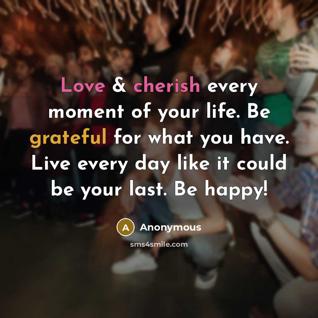 “Love & cherish every moment of your life. Be grateful for what you have. Live every day like it could be your last. Be happy!” quote by Anonymous