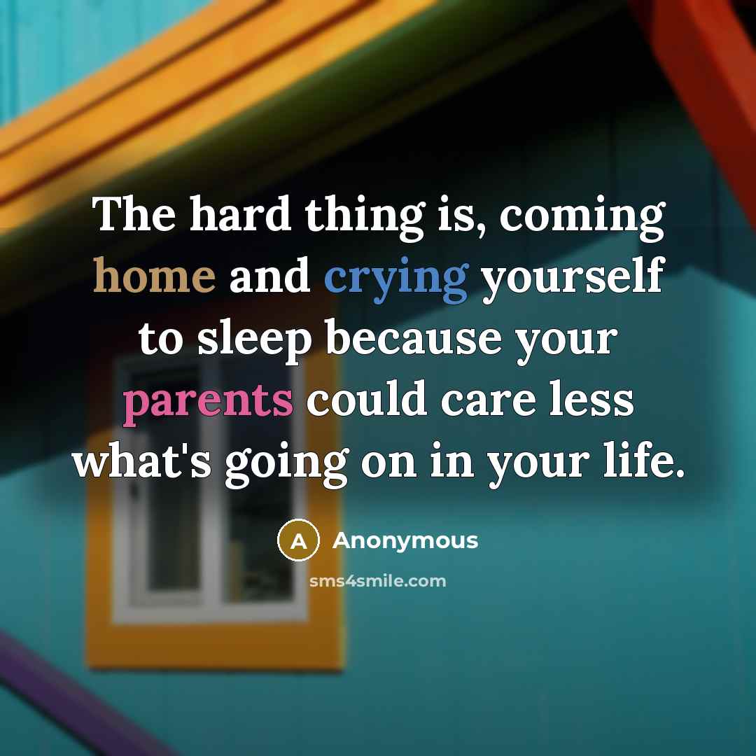 “The hard thing is, coming home and crying yourself to sleep because your parents could care less what's going on in your life.” quote by Anonymous