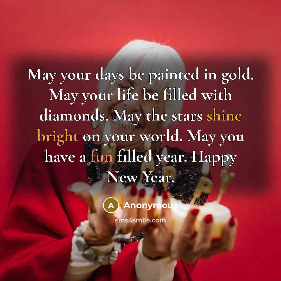 “May your days be painted in gold. May your life be filled with diamonds. May the stars shine bright on your world. May you have a fun filled year. Happy New Year.” quote by Anonymous