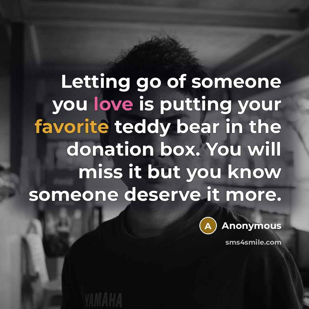 “Letting go of someone you love is putting your favorite teddy bear in the donation box. You will miss it but you know someone deserve it more.” quote by Anonymous