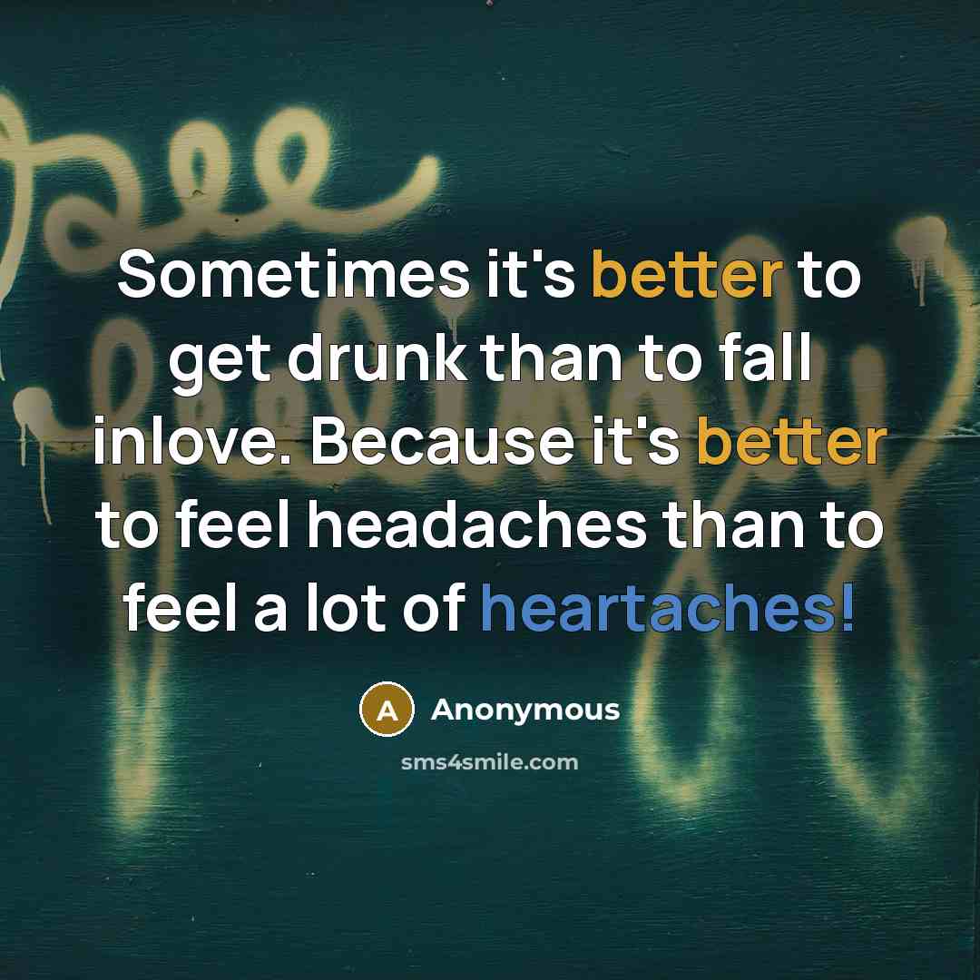 “Sometimes it's better to get drunk than to fall inlove. Because it's better to feel headaches than to feel a lot of heartaches!” quote by Anonymous