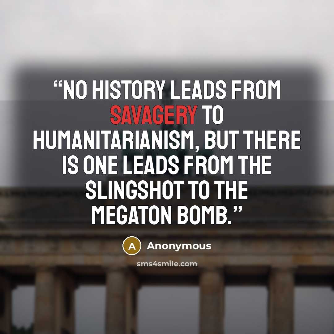 “No history leads from savagery to humanitarianism, but there is one leads from the slingshot to the megaton bomb.” quote by Anonymous