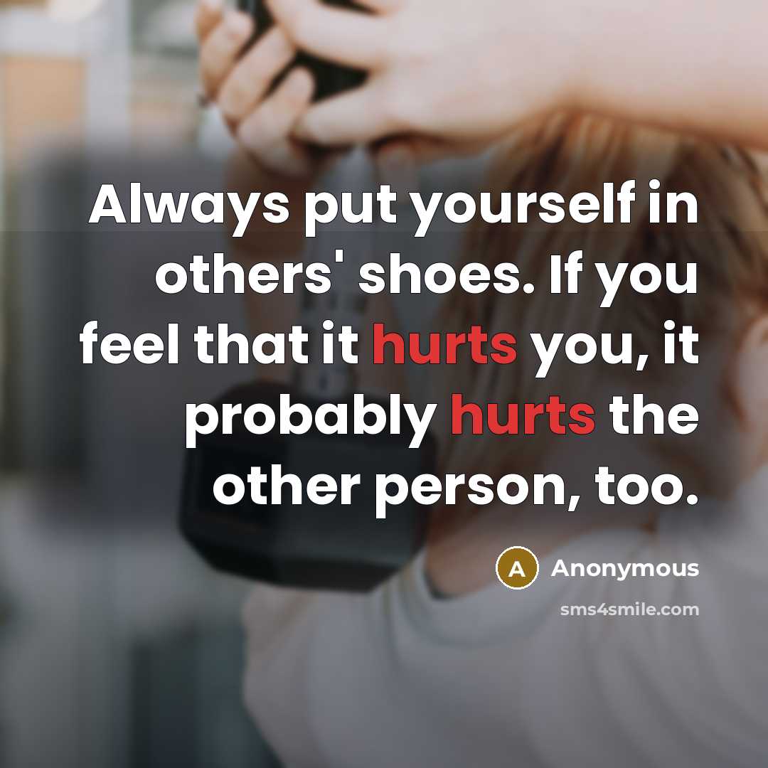 “Always put yourself in others' shoes. If you feel that it hurts you, it probably hurts the other person, too.” quote by Anonymous