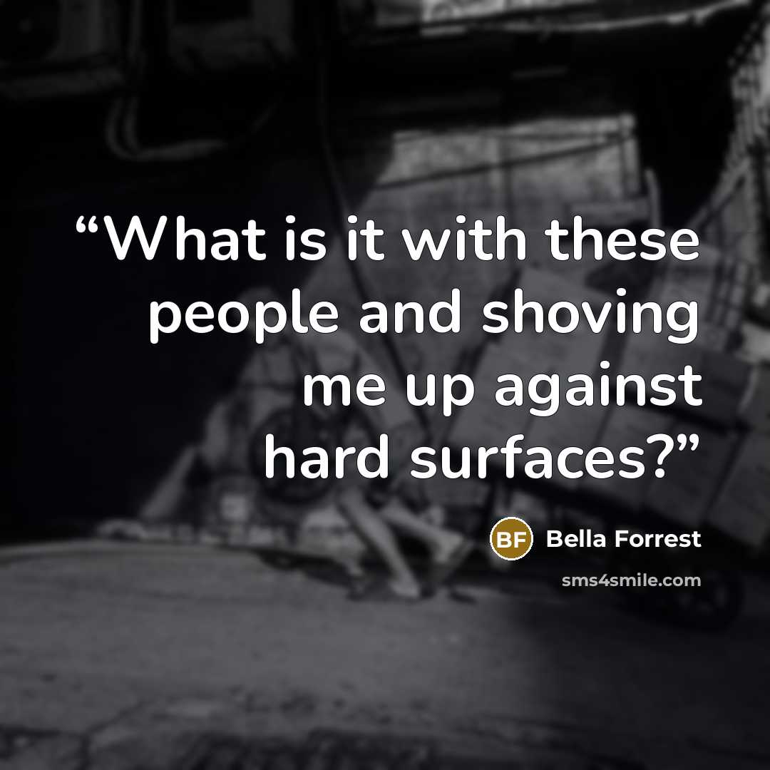 “What is it with these people and shoving me up against hard surfaces?” quote by Bella Forrest